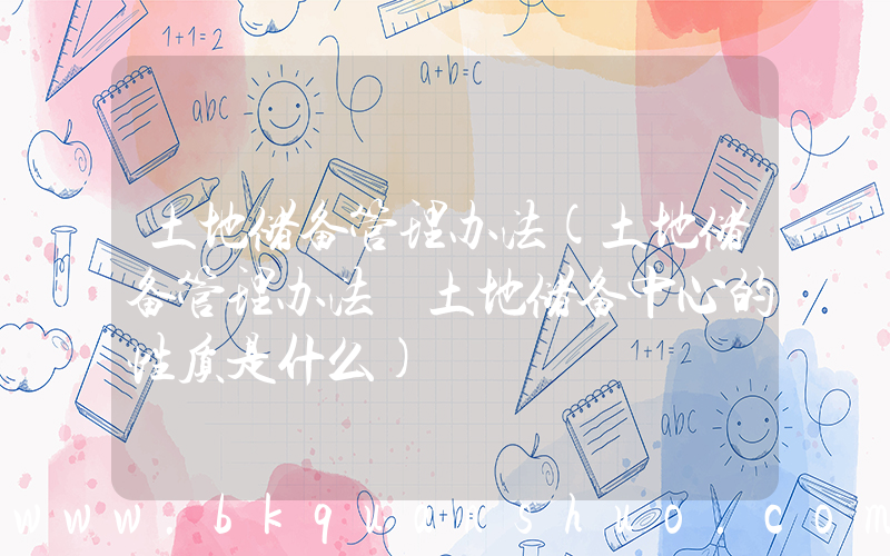 土地储备管理办法(土地储备管理办法 土地储备中心的性质是什么)